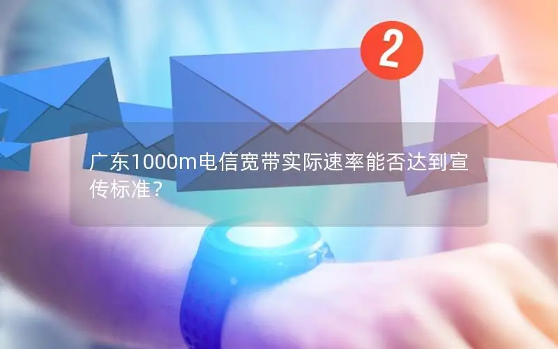 广东1000m电信宽带实际速率能否达到宣传标准？