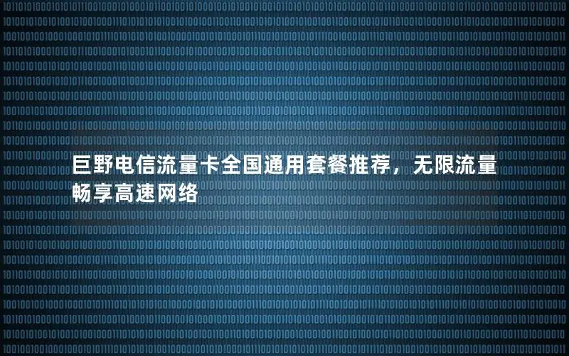 巨野电信流量卡全国通用套餐推荐，无限流量畅享高速网络