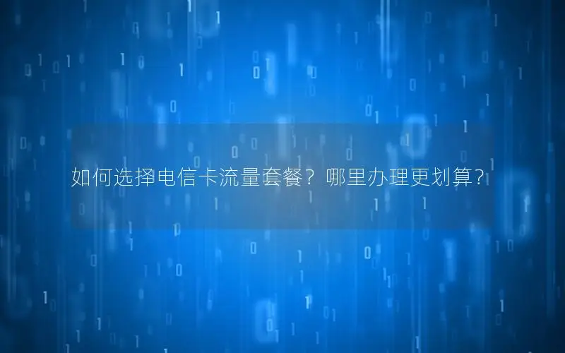 如何选择电信卡流量套餐？哪里办理更划算？