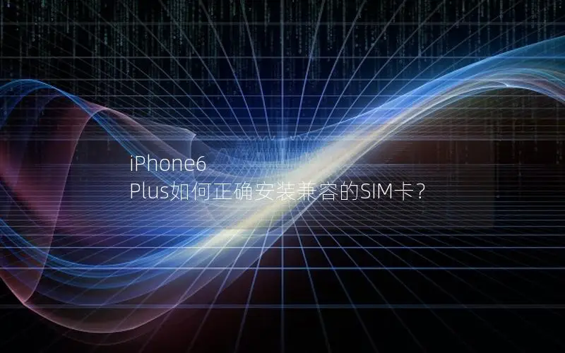 iPhone6 Plus如何正确安装兼容的SIM卡？
