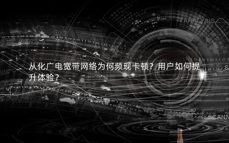 从化广电宽带网络为何频现卡顿？用户如何提升体验？
