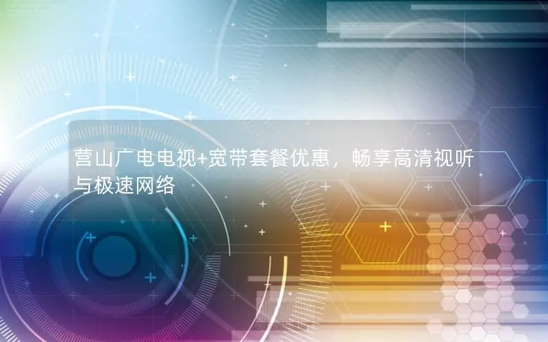 营山广电电视+宽带套餐优惠，畅享高清视听与极速网络