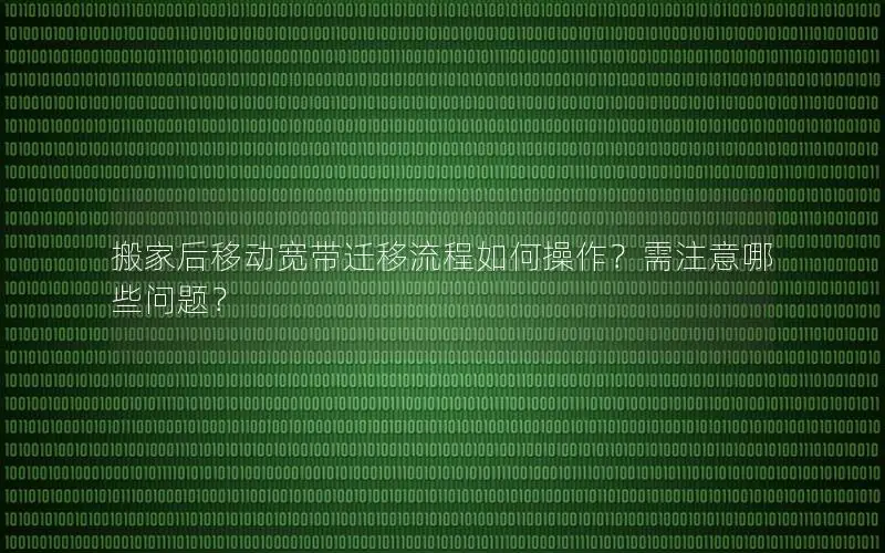 搬家后移动宽带迁移流程如何操作？需注意哪些问题？