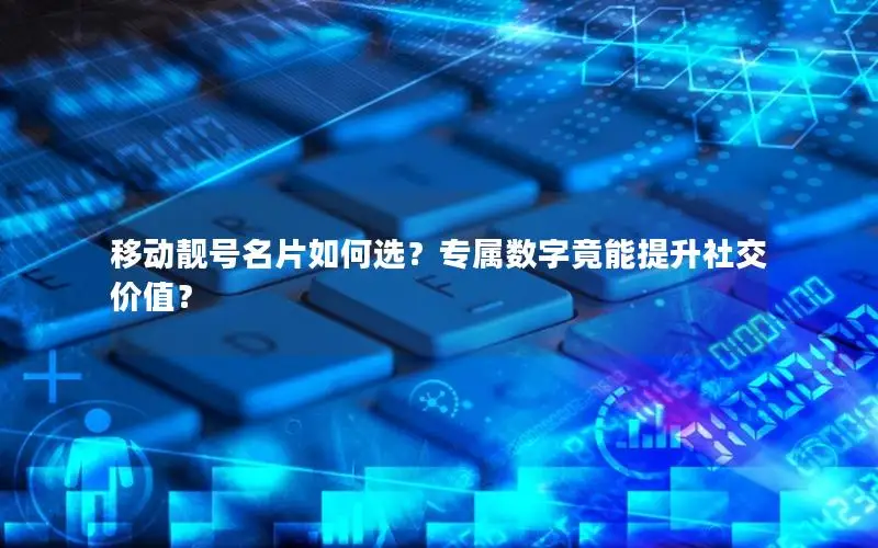 移动靓号名片如何选？专属数字竟能提升社交价值？