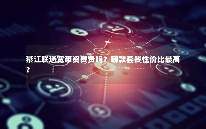 綦江联通宽带资费贵吗？哪款套餐性价比最高？