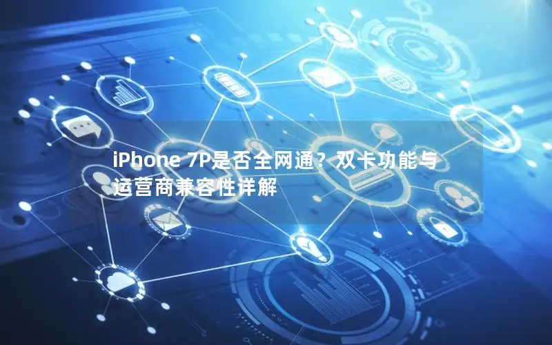 iPhone 7P是否全网通？双卡功能与运营商兼容性详解