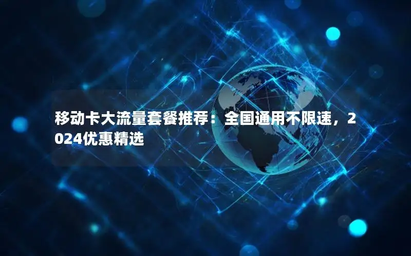移动卡大流量套餐推荐：全国通用不限速，2024优惠精选
