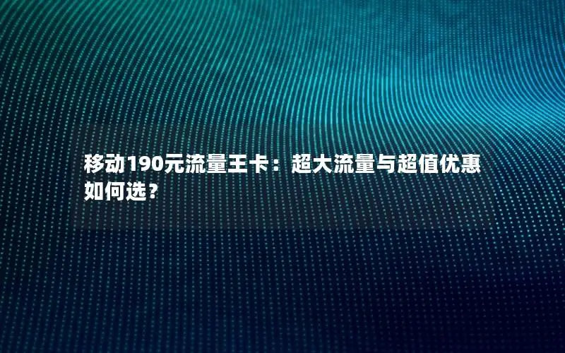 移动190元流量王卡：超大流量与超值优惠如何选？