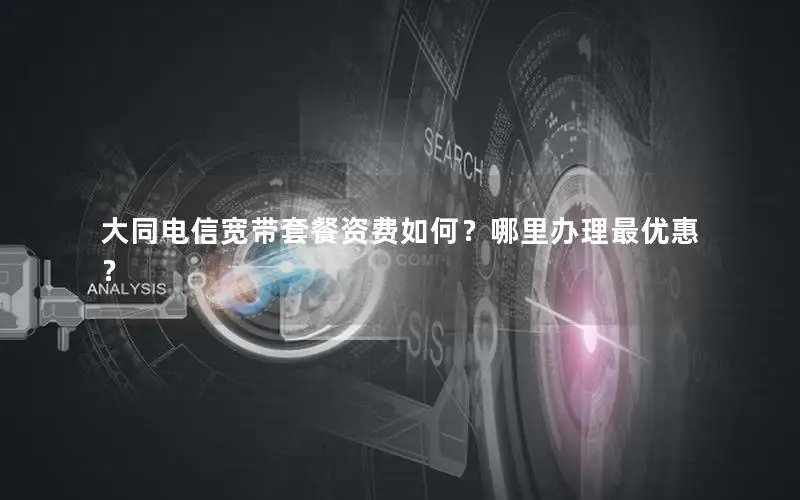大同电信宽带套餐资费如何？哪里办理最优惠？