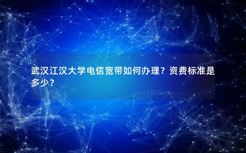 武汉江汉大学电信宽带如何办理？资费标准是多少？