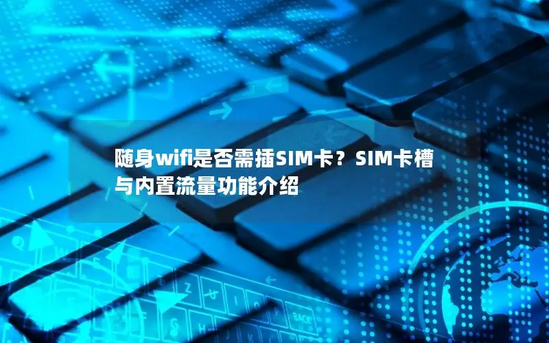 随身wifi是否需插SIM卡？SIM卡槽与内置流量功能介绍
