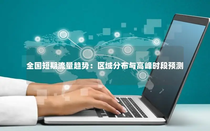 全国短期流量趋势：区域分布与高峰时段预测