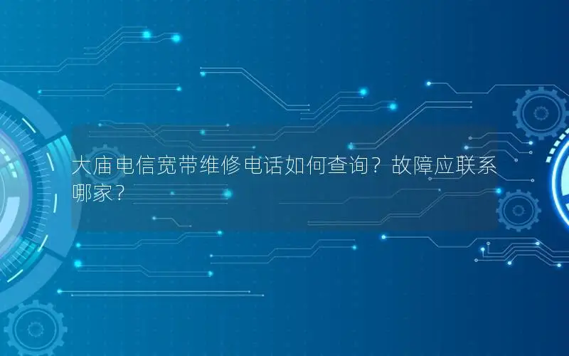 大庙电信宽带维修电话如何查询？故障应联系哪家？