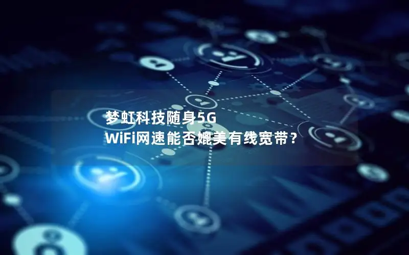 梦虹科技随身5G WiFi网速能否媲美有线宽带？
