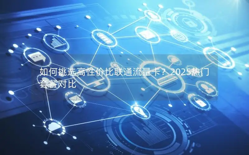 如何挑选高性价比联通流量卡？2025热门套餐对比