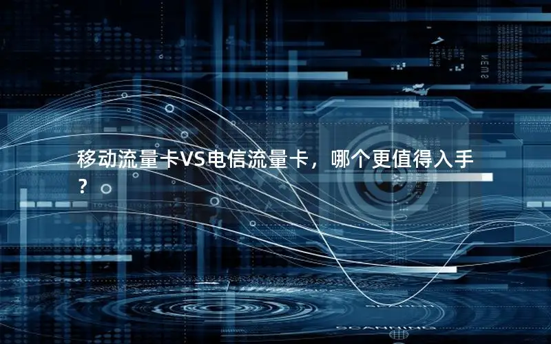 移动流量卡VS电信流量卡，哪个更值得入手？