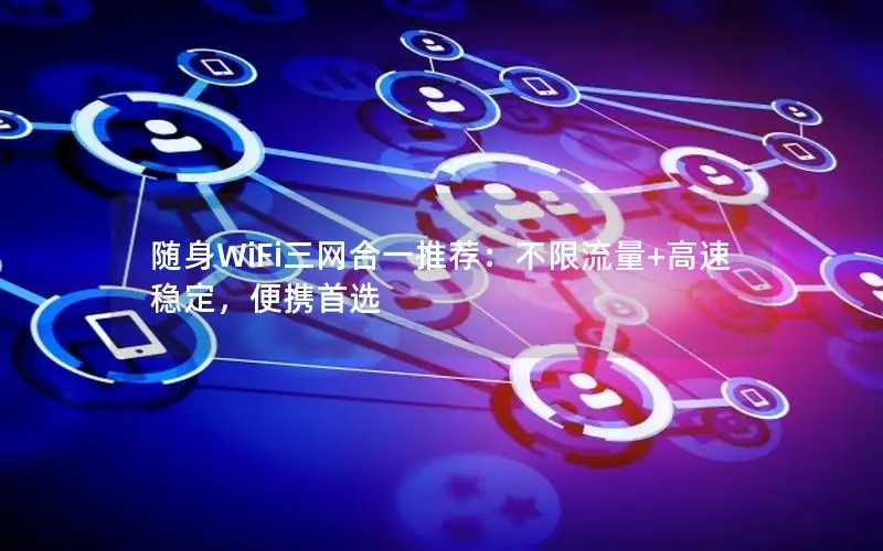 随身WiFi三网合一推荐：不限流量+高速稳定，便携首选