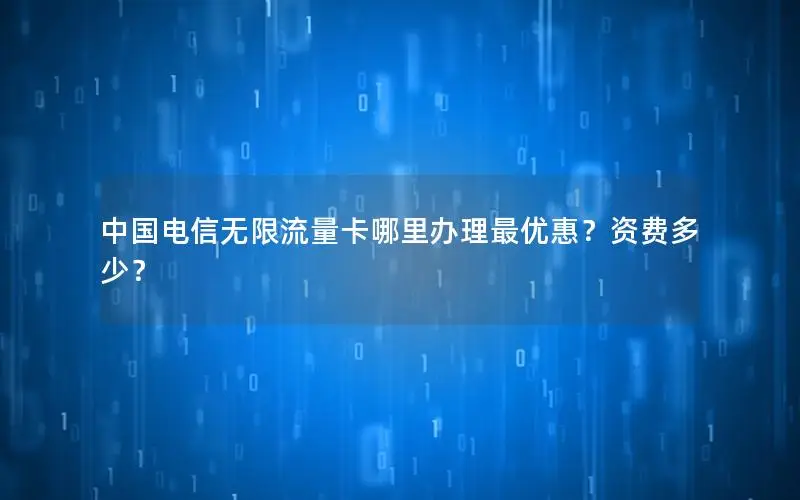 中国电信无限流量卡哪里办理最优惠？资费多少？