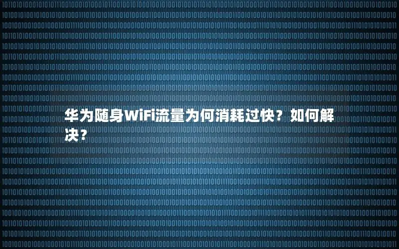 华为随身WiFi流量为何消耗过快？如何解决？