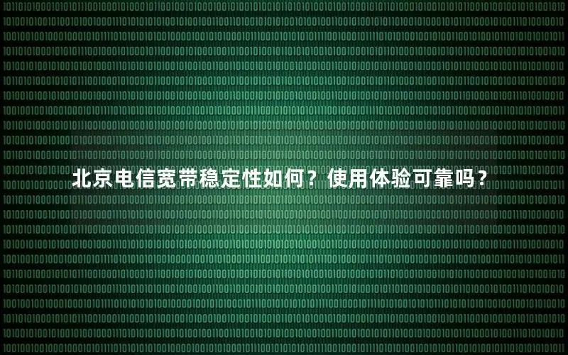 北京电信宽带稳定性如何？使用体验可靠吗？
