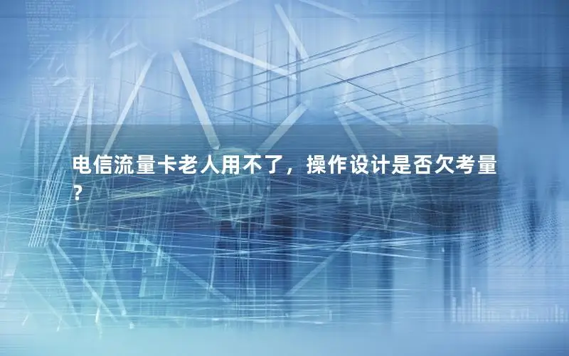 电信流量卡老人用不了，操作设计是否欠考量？