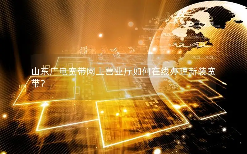 山东广电宽带网上营业厅如何在线办理新装宽带？