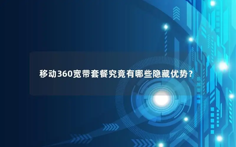 移动360宽带套餐究竟有哪些隐藏优势？
