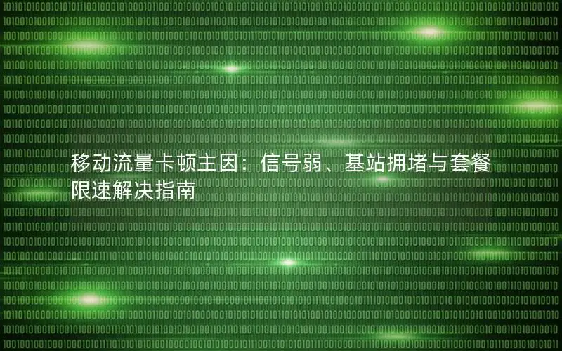移动流量卡顿主因：信号弱、基站拥堵与套餐限速解决指南