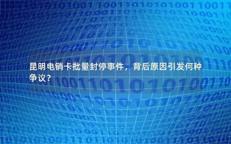 昆明电销卡批量封停事件，背后原因引发何种争议？