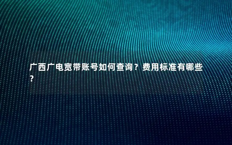 广西广电宽带账号如何查询？费用标准有哪些？