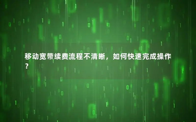 移动宽带续费流程不清晰，如何快速完成操作？