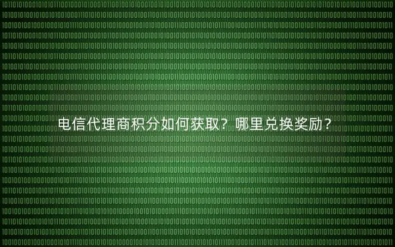 电信代理商积分如何获取？哪里兑换奖励？