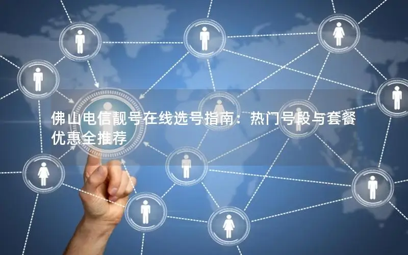 佛山电信靓号在线选号指南：热门号段与套餐优惠全推荐