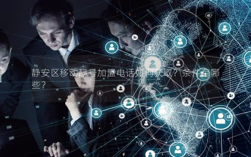 静安区移动靓号加盟电话如何获取？条件有哪些？
