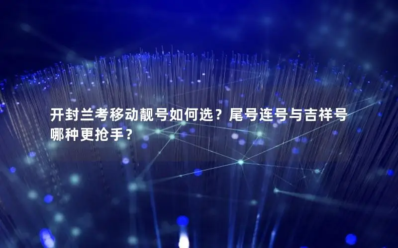 开封兰考移动靓号如何选？尾号连号与吉祥号哪种更抢手？