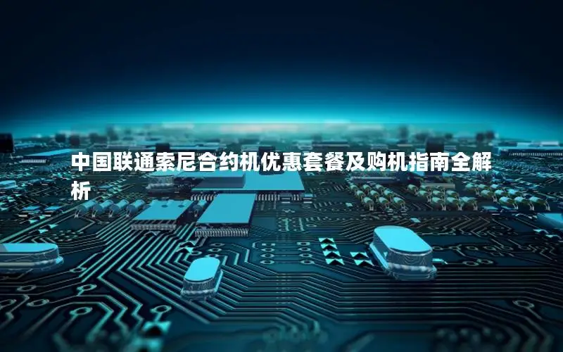 中国联通索尼合约机优惠套餐及购机指南全解析
