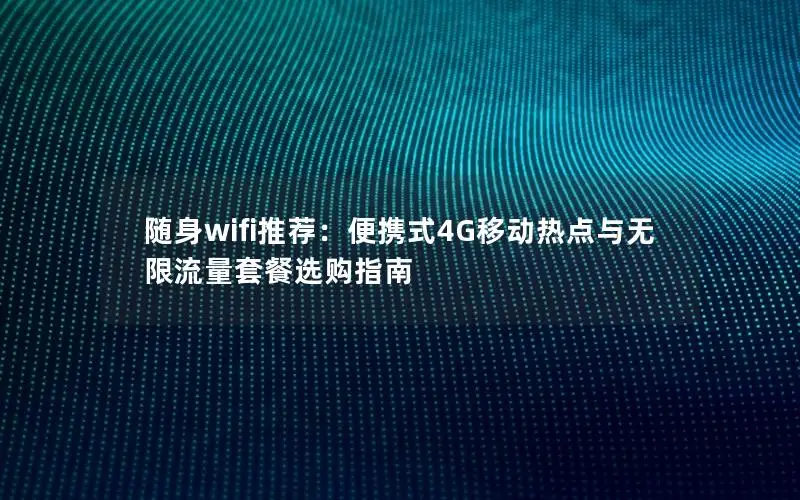 随身wifi推荐：便携式4G移动热点与无限流量套餐选购指南