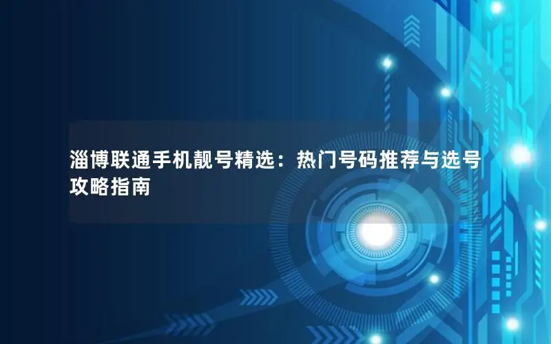 淄博联通手机靓号精选：热门号码推荐与选号攻略指南