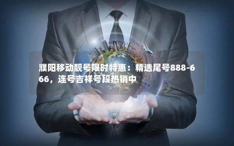 濮阳移动靓号限时特惠：精选尾号888-666，连号吉祥号段热销中