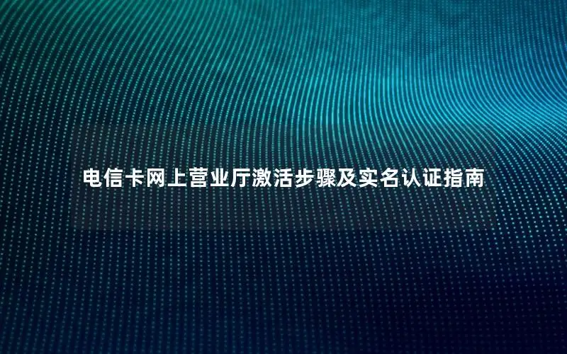 电信卡网上营业厅激活步骤及实名认证指南