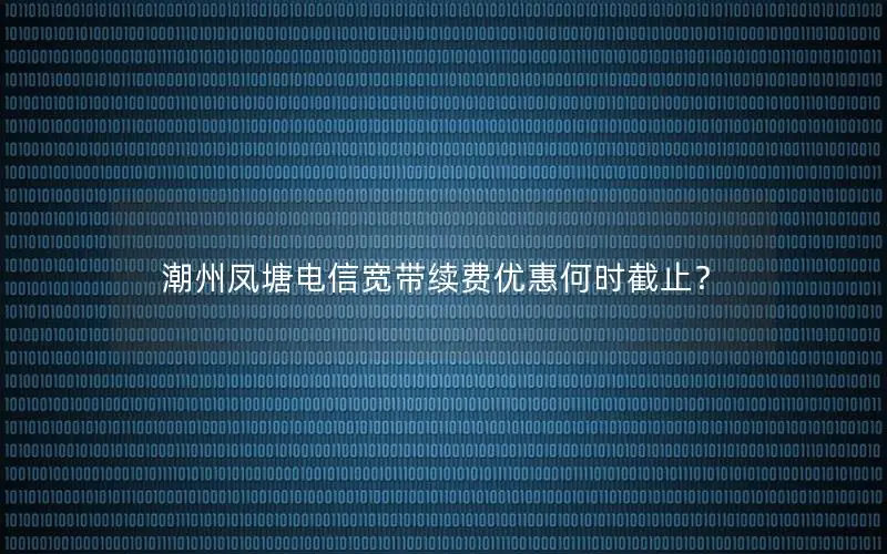 潮州凤塘电信宽带续费优惠何时截止？