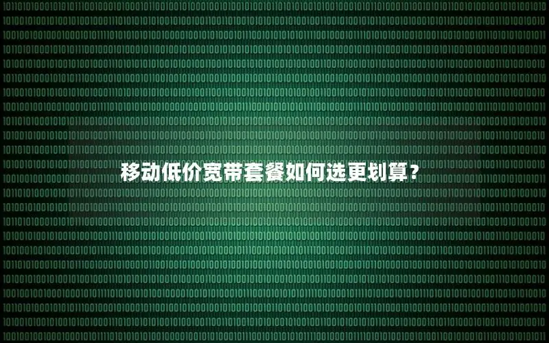 移动低价宽带套餐如何选更划算？