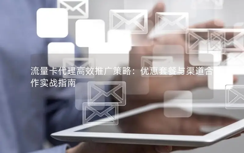 流量卡代理高效推广策略：优惠套餐与渠道合作实战指南