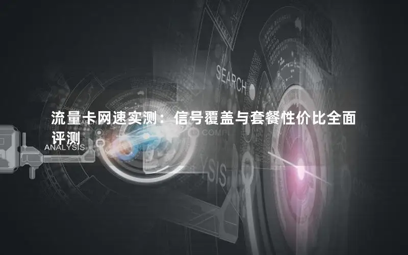 流量卡网速实测：信号覆盖与套餐性价比全面评测
