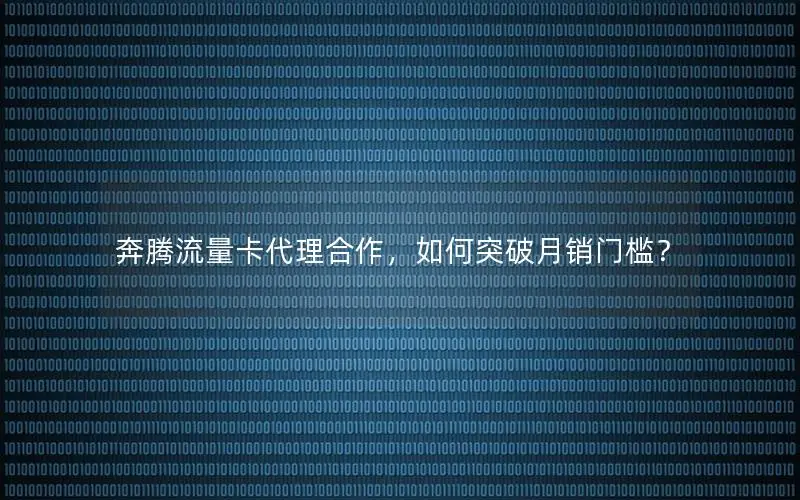 奔腾流量卡代理合作，如何突破月销门槛？