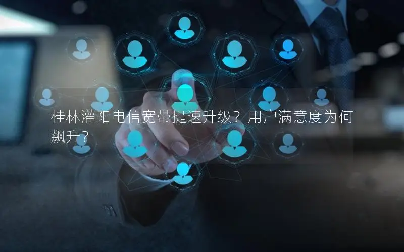 桂林灌阳电信宽带提速升级？用户满意度为何飙升？