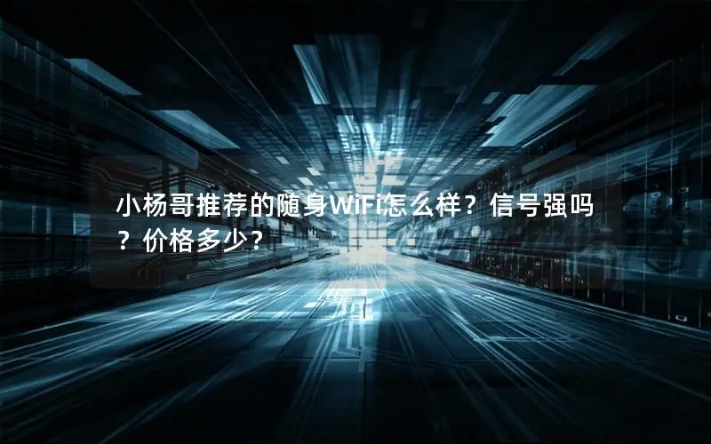 小杨哥推荐的随身WiFi怎么样？信号强吗？价格多少？