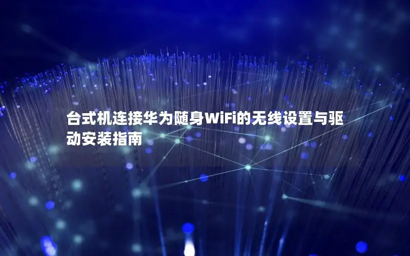 台式机连接华为随身WiFi的无线设置与驱动安装指南