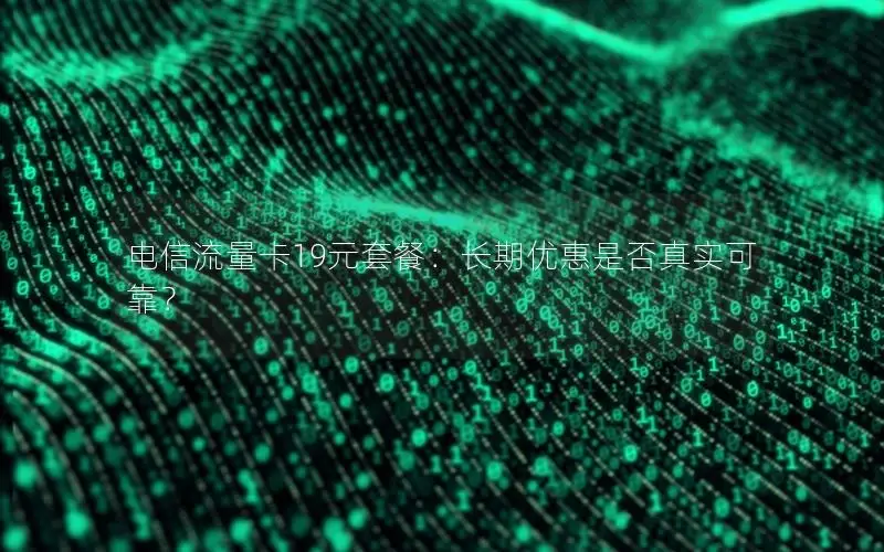 电信流量卡19元套餐：长期优惠是否真实可靠？