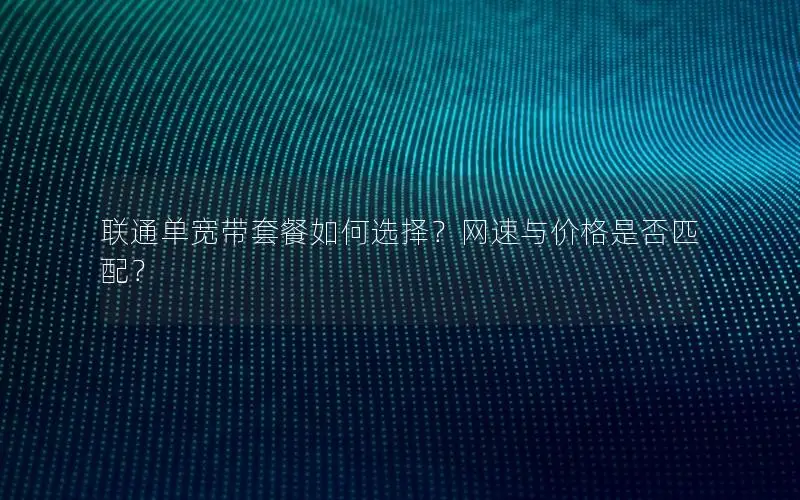 联通单宽带套餐如何选择？网速与价格是否匹配？
